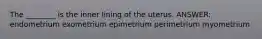 The ________ is the inner lining of the uterus. ANSWER: endometrium exometrium epimetrium perimetrium myometrium