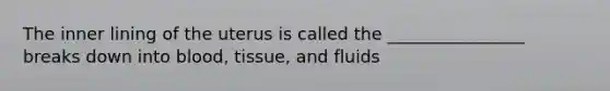 The inner lining of the uterus is called the ________________ breaks down into blood, tissue, and fluids