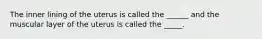 The inner lining of the uterus is called the ______ and the muscular layer of the uterus is called the _____.