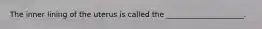 The inner lining of the uterus is called the _____________________.