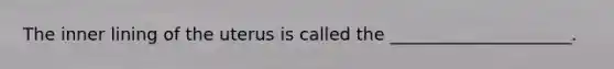 The inner lining of the uterus is called the _____________________.