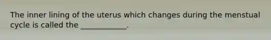 The inner lining of the uterus which changes during the menstual cycle is called the ____________.