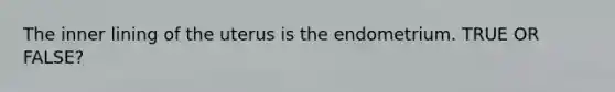 The inner lining of the uterus is the endometrium. TRUE OR FALSE?