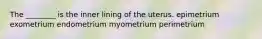 The ________ is the inner lining of the uterus. epimetrium exometrium endometrium myometrium perimetrium