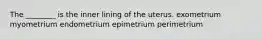 The ________ is the inner lining of the uterus. exometrium myometrium endometrium epimetrium perimetrium