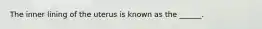 The inner lining of the uterus is known as the ______.