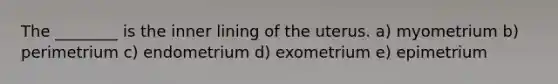 The ________ is the inner lining of the uterus. a) myometrium b) perimetrium c) endometrium d) exometrium e) epimetrium