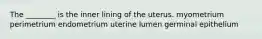 The ________ is the inner lining of the uterus. myometrium perimetrium endometrium uterine lumen germinal epithelium
