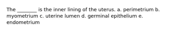 The ________ is the inner lining of the uterus. a. perimetrium b. myometrium c. uterine lumen d. germinal epithelium e. endometrium