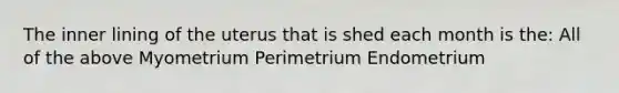 The inner lining of the uterus that is shed each month is the: All of the above Myometrium Perimetrium Endometrium