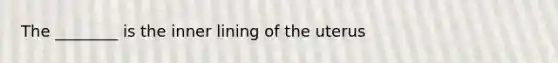 The ________ is the inner lining of the uterus