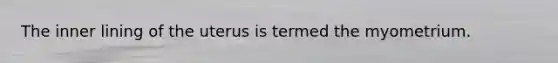 The inner lining of the uterus is termed the myometrium.
