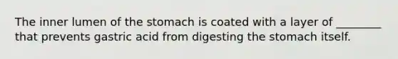 The inner lumen of the stomach is coated with a layer of ________ that prevents gastric acid from digesting the stomach itself.