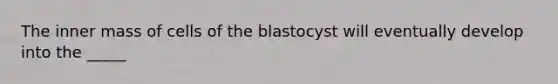 The inner mass of cells of the blastocyst will eventually develop into the _____