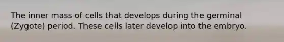 The inner mass of cells that develops during the germinal (Zygote) period. These cells later develop into the embryo.