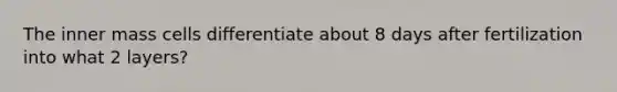 The inner mass cells differentiate about 8 days after fertilization into what 2 layers?