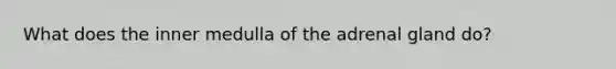 What does the inner medulla of the adrenal gland do?