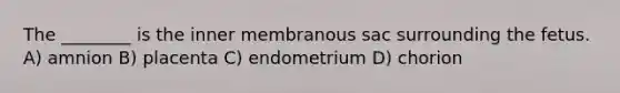 The ________ is the inner membranous sac surrounding the fetus. A) amnion B) placenta C) endometrium D) chorion