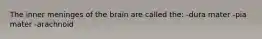 The inner meninges of the brain are called the: -dura mater -pia mater -arachnoid