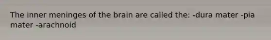 The inner meninges of the brain are called the: -dura mater -pia mater -arachnoid