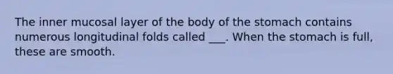 The inner mucosal layer of the body of the stomach contains numerous longitudinal folds called ___. When the stomach is full, these are smooth.