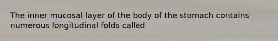 The inner mucosal layer of the body of the stomach contains numerous longitudinal folds called