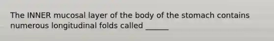 The INNER mucosal layer of the body of the stomach contains numerous longitudinal folds called ______