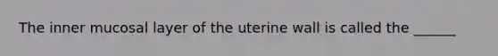 The inner mucosal layer of the uterine wall is called the ______