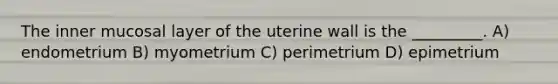 The inner mucosal layer of the uterine wall is the _________. A) endometrium B) myometrium C) perimetrium D) epimetrium