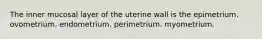 The inner mucosal layer of the uterine wall is the epimetrium. ovometrium. endometrium. perimetrium. myometrium.