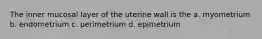 The inner mucosal layer of the uterine wall is the a. myometrium b. endometrium c. perimetrium d. epimetrium