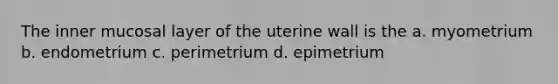 The inner mucosal layer of the uterine wall is the a. myometrium b. endometrium c. perimetrium d. epimetrium