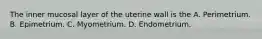 The inner mucosal layer of the uterine wall is the A. Perimetrium. B. Epimetrium. C. Myometrium. D. Endometrium.