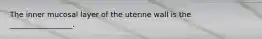 The inner mucosal layer of the uterine wall is the _________________.
