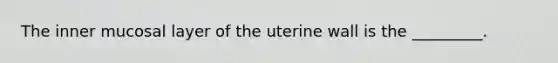 The inner mucosal layer of the uterine wall is the _________.