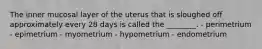 The inner mucosal layer of the uterus that is sloughed off approximately every 28 days is called the ________. - perimetrium - epimetrium - myometrium - hypometrium - endometrium