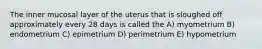 The inner mucosal layer of the uterus that is sloughed off approximately every 28 days is called the A) myometrium B) endometrium C) epimetrium D) perimetrium E) hypometrium