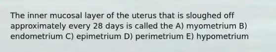 The inner mucosal layer of the uterus that is sloughed off approximately every 28 days is called the A) myometrium B) endometrium C) epimetrium D) perimetrium E) hypometrium