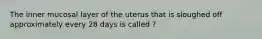 The inner mucosal layer of the uterus that is sloughed off approximately every 28 days is called ?