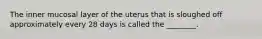 The inner mucosal layer of the uterus that is sloughed off approximately every 28 days is called the ________.