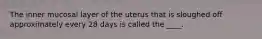 The inner mucosal layer of the uterus that is sloughed off approximately every 28 days is called the ____.