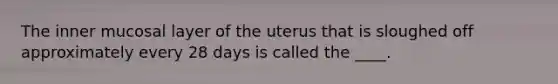 The inner mucosal layer of the uterus that is sloughed off approximately every 28 days is called the ____.