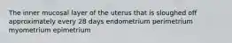 The inner mucosal layer of the uterus that is sloughed off approximately every 28 days endometrium perimetrium myometrium epimetrium