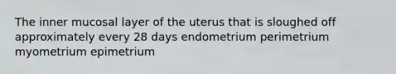 The inner mucosal layer of the uterus that is sloughed off approximately every 28 days endometrium perimetrium myometrium epimetrium