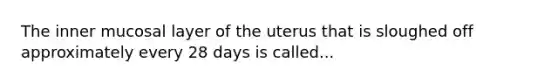 The inner mucosal layer of the uterus that is sloughed off approximately every 28 days is called...