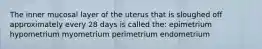 The inner mucosal layer of the uterus that is sloughed off approximately every 28 days is called the: epimetrium hypometrium myometrium perimetrium endometrium