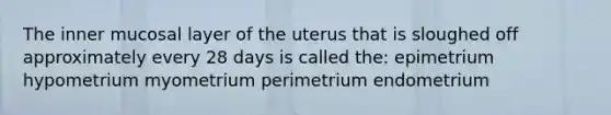 The inner mucosal layer of the uterus that is sloughed off approximately every 28 days is called the: epimetrium hypometrium myometrium perimetrium endometrium