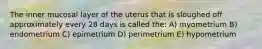 The inner mucosal layer of the uterus that is sloughed off approximately every 28 days is called the: A) myometrium B) endometrium C) epimetrium D) perimetrium E) hypometrium