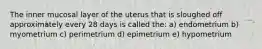 The inner mucosal layer of the uterus that is sloughed off approximately every 28 days is called the: a) endometrium b) myometrium c) perimetrium d) epimetrium e) hypometrium