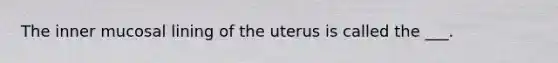 The inner mucosal lining of the uterus is called the ___.